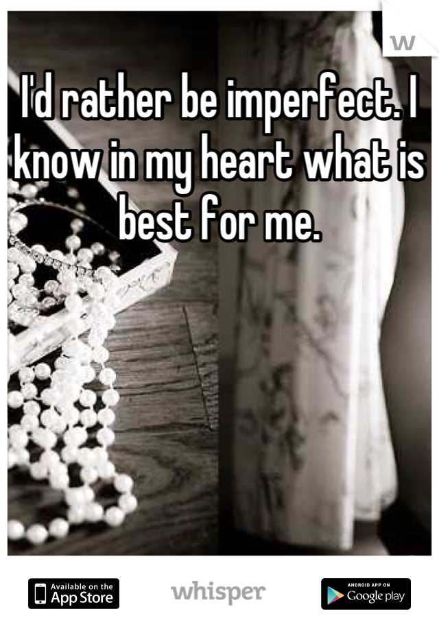 I'd rather be imperfect. I know in my heart what is best for me.