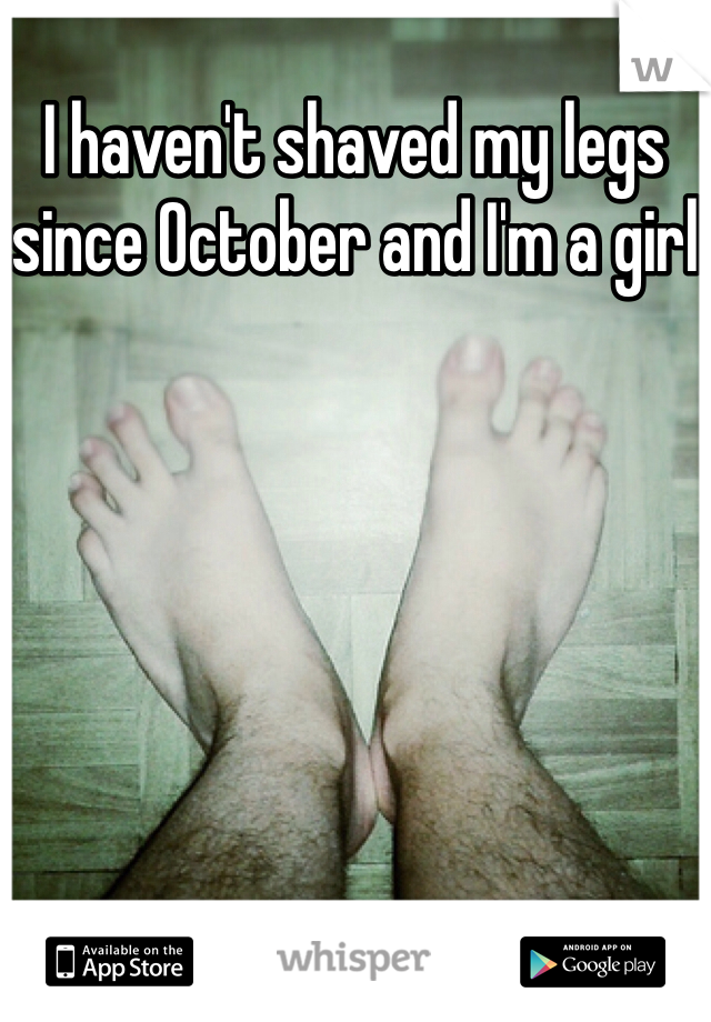 I haven't shaved my legs since October and I'm a girl