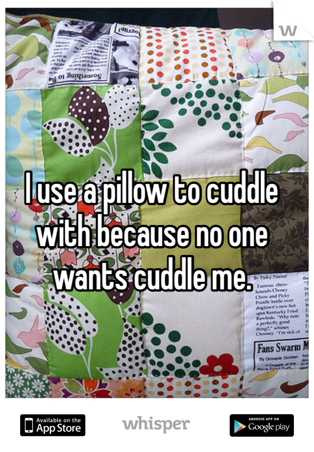 I use a pillow to cuddle with because no one wants cuddle me.