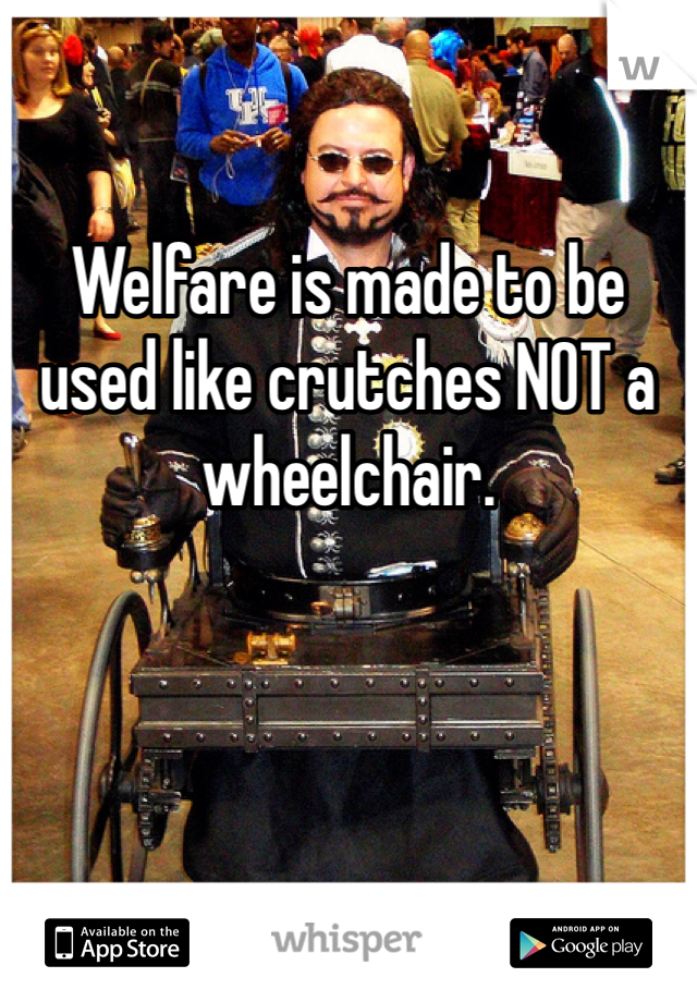 Welfare is made to be used like crutches NOT a wheelchair.