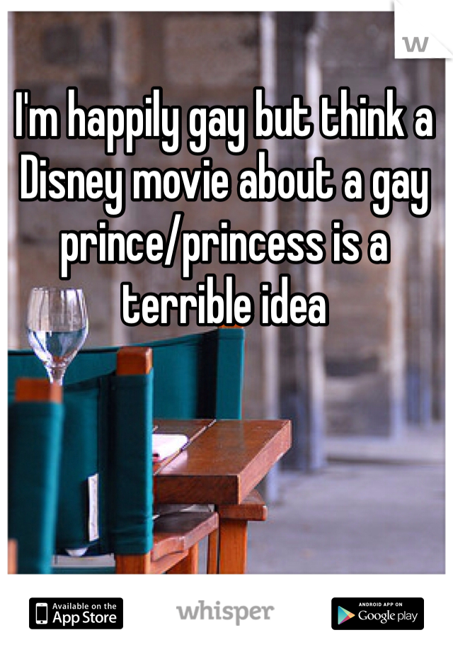 I'm happily gay but think a Disney movie about a gay prince/princess is a terrible idea