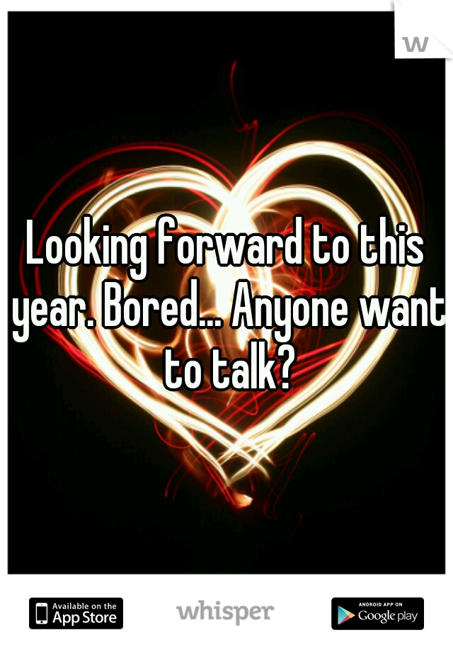 Looking forward to this year. Bored... Anyone want to talk?