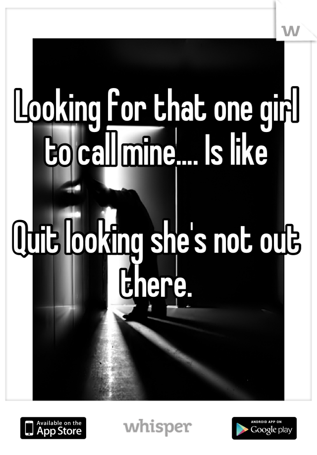 Looking for that one girl to call mine.... Is like

Quit looking she's not out there.