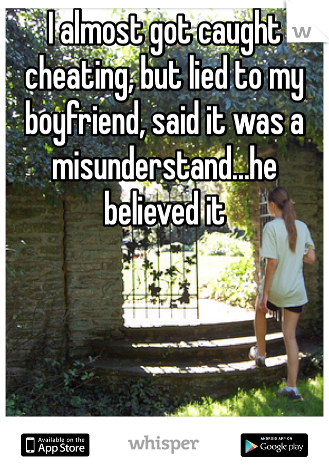 I almost got caught cheating, but lied to my boyfriend, said it was a misunderstand...he believed it 