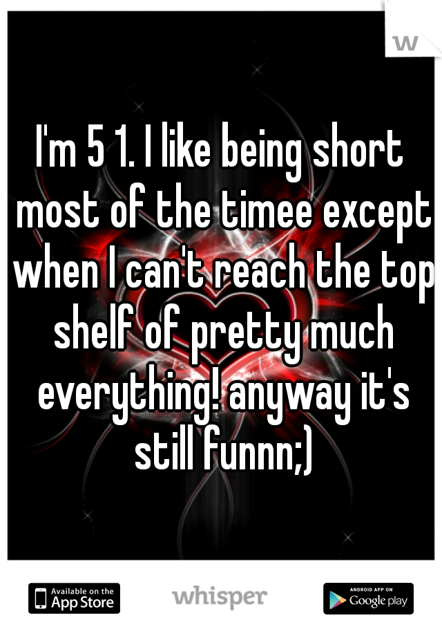 I'm 5 1. I like being short most of the timee except when I can't reach the top shelf of pretty much everything! anyway it's still funnn;)