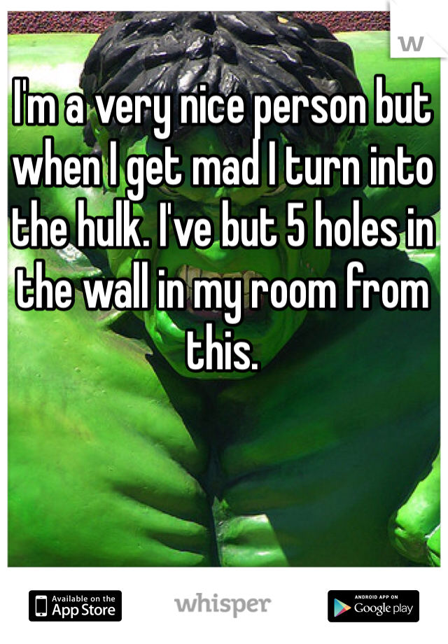 I'm a very nice person but when I get mad I turn into the hulk. I've but 5 holes in the wall in my room from this.