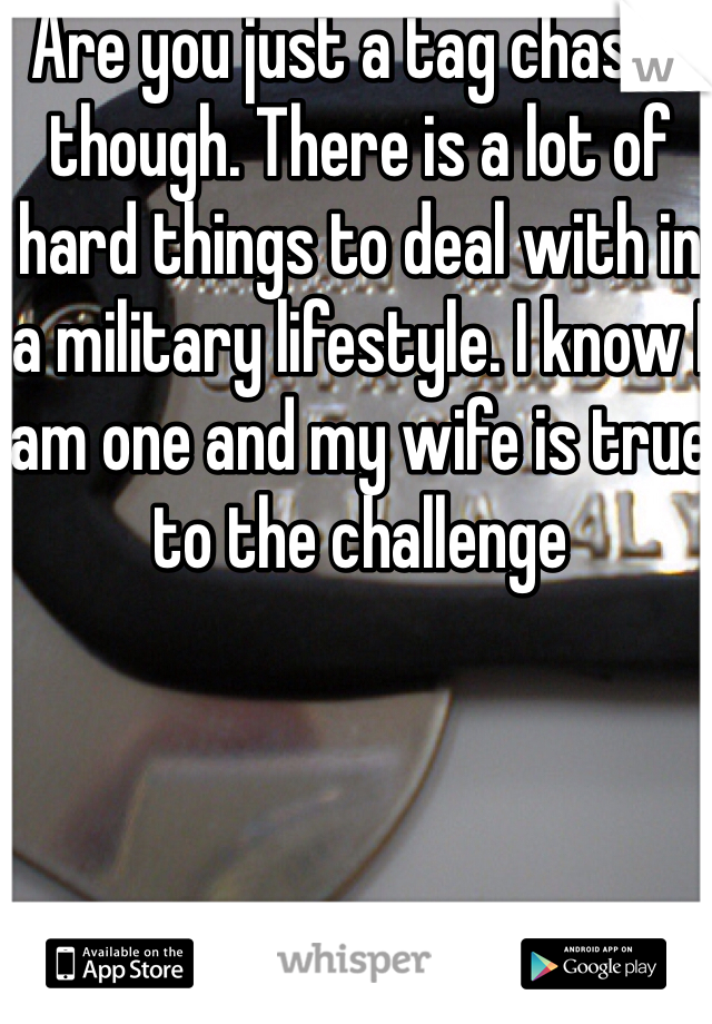 Are you just a tag chaser though. There is a lot of hard things to deal with in a military lifestyle. I know I am one and my wife is true to the challenge