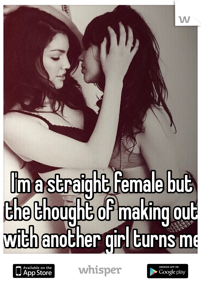 I'm a straight female but the thought of making out with another girl turns me on. 