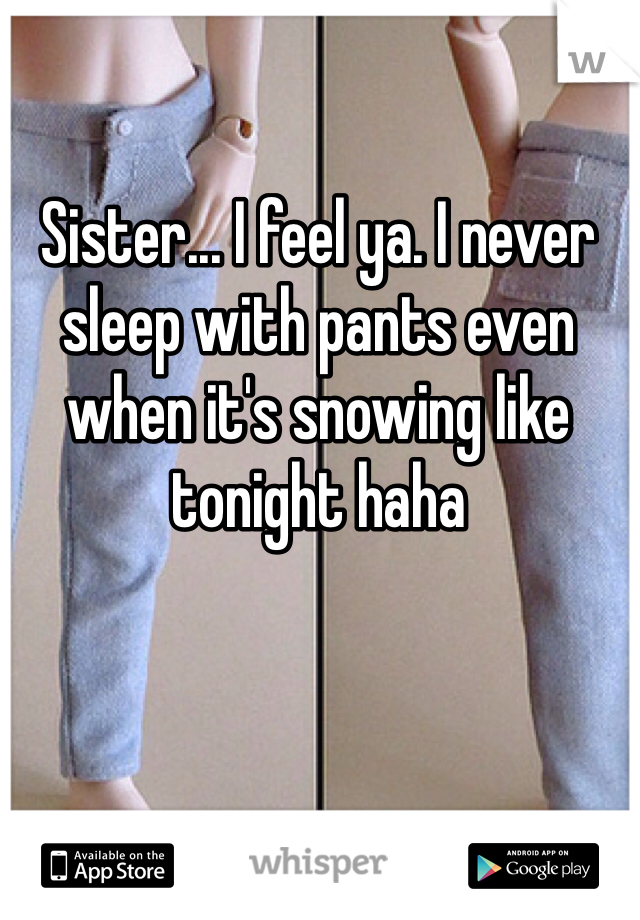 Sister... I feel ya. I never sleep with pants even when it's snowing like tonight haha