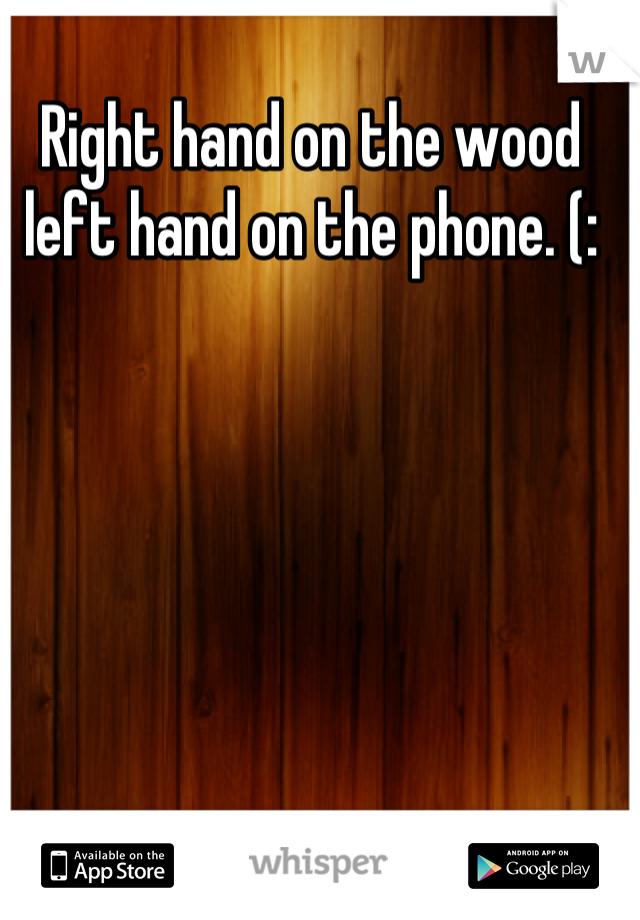 Right hand on the wood left hand on the phone. (: