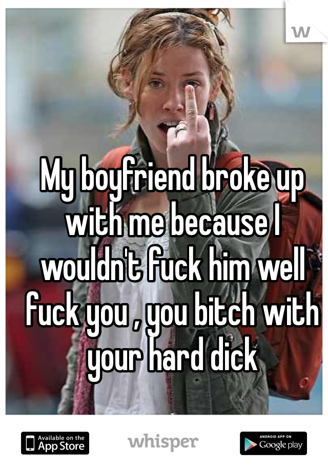 My boyfriend broke up with me because I wouldn't fuck him well fuck you , you bitch with your hard dick