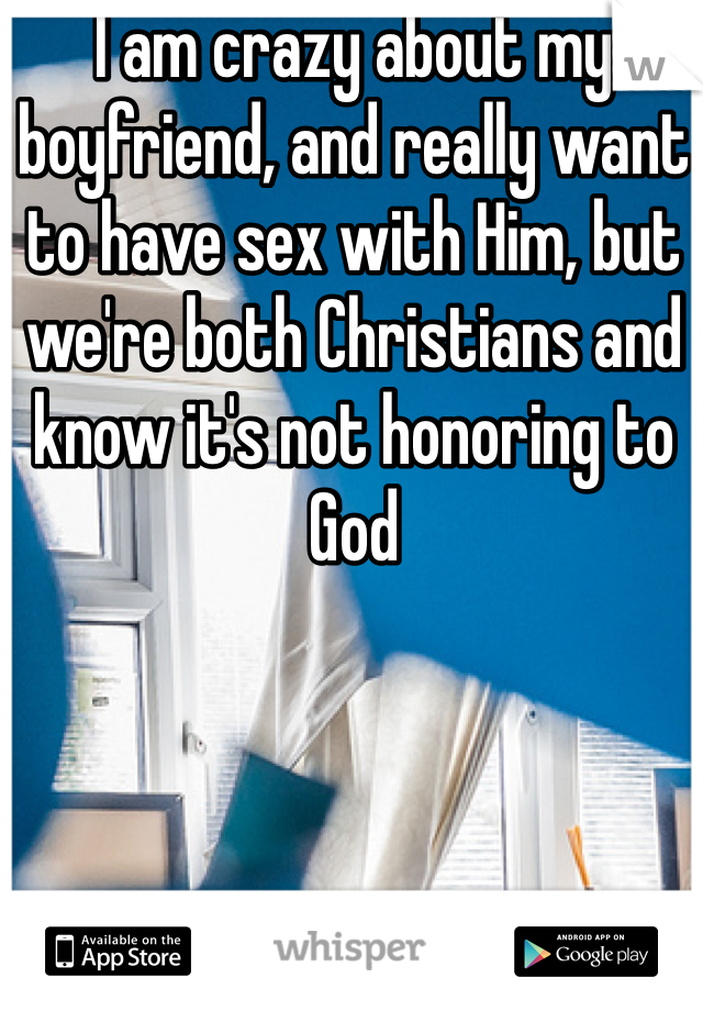 I am crazy about my boyfriend, and really want to have sex with Him, but we're both Christians and know it's not honoring to God