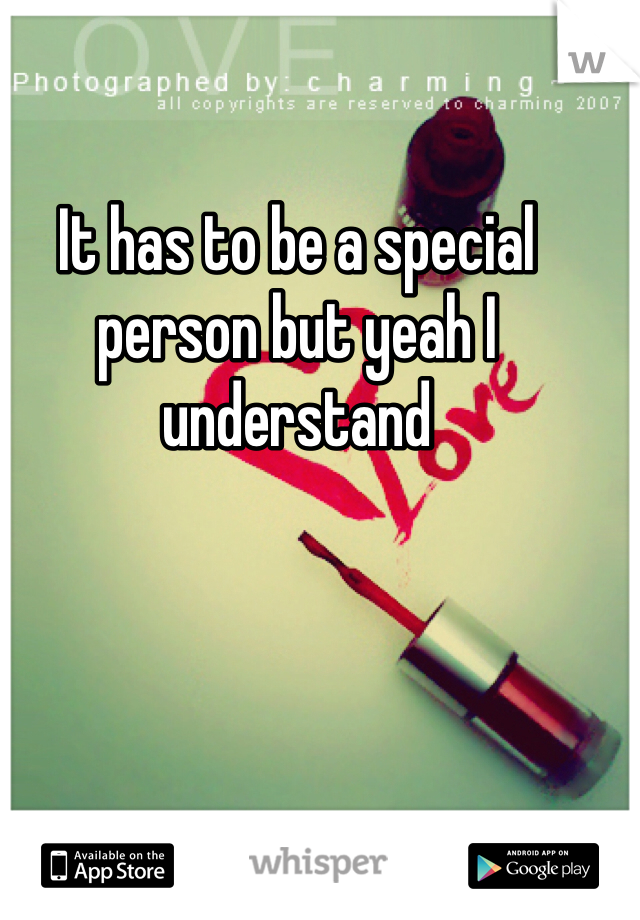 It has to be a special person but yeah I understand