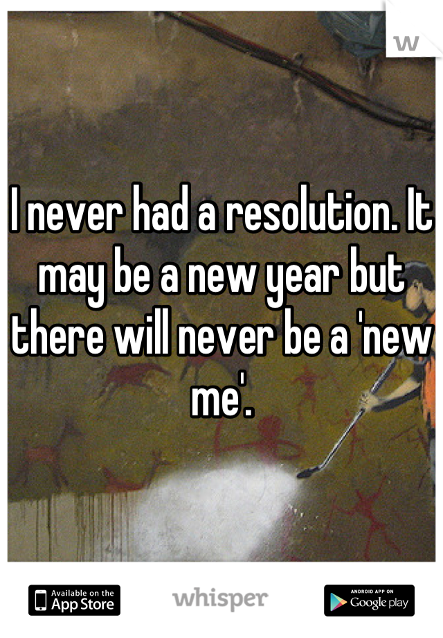 I never had a resolution. It may be a new year but there will never be a 'new me'.