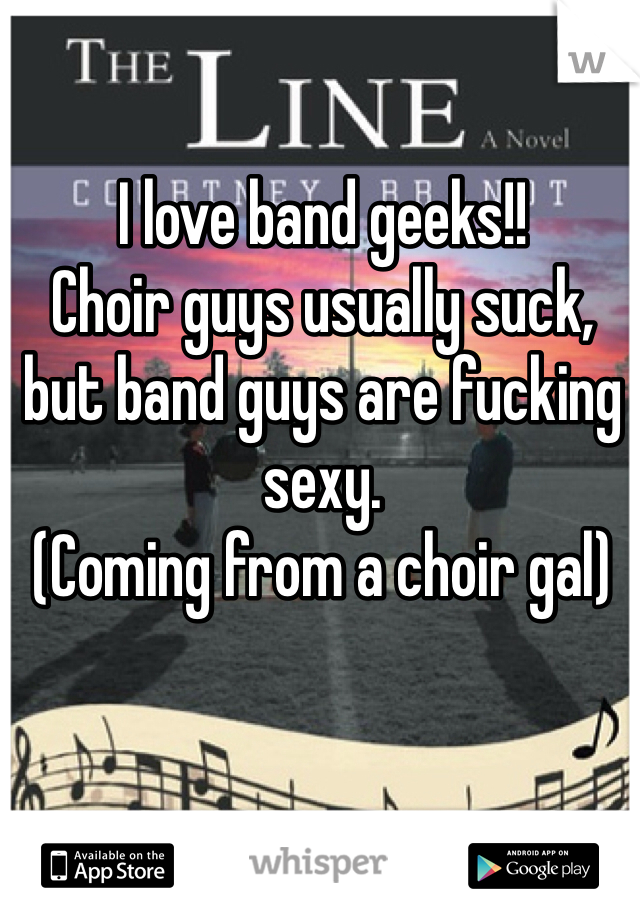 I love band geeks!!
Choir guys usually suck, but band guys are fucking sexy.
(Coming from a choir gal)