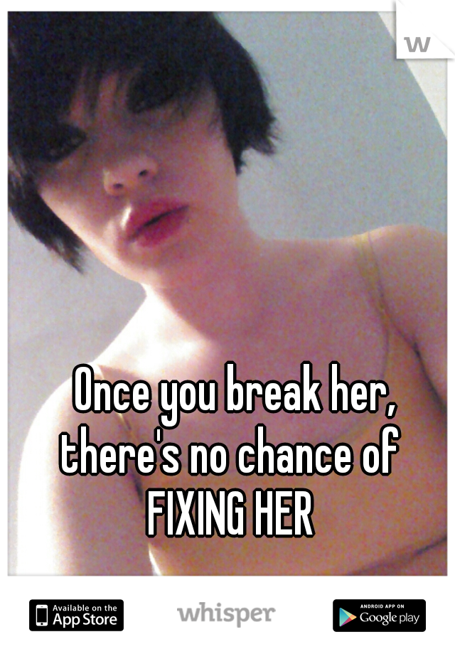 Once you break her,
there's no chance of 
FIXING HER 