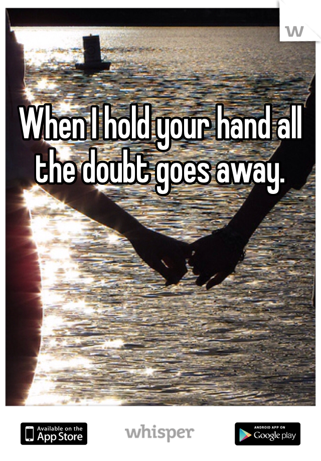 When I hold your hand all the doubt goes away. 