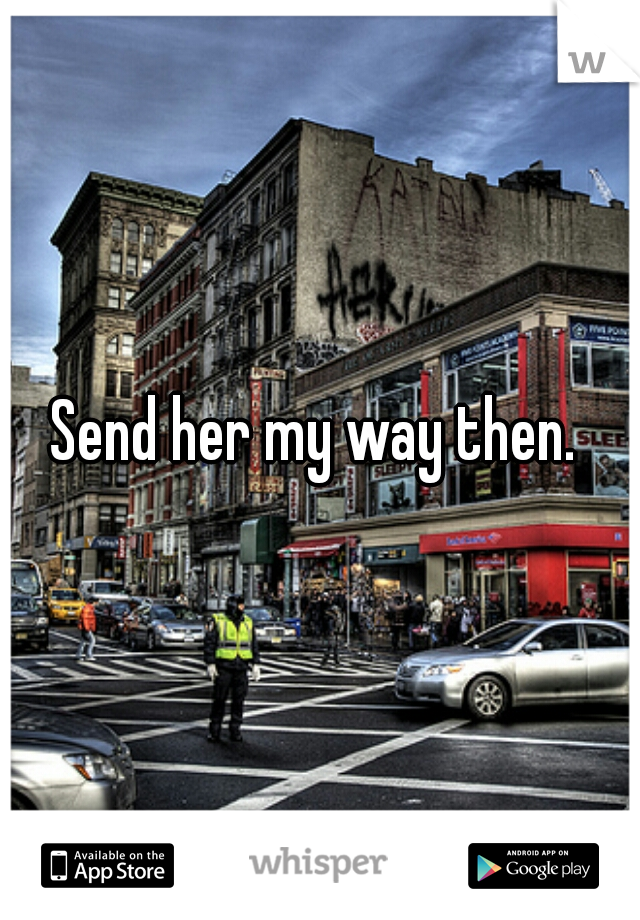 Send her my way then. 