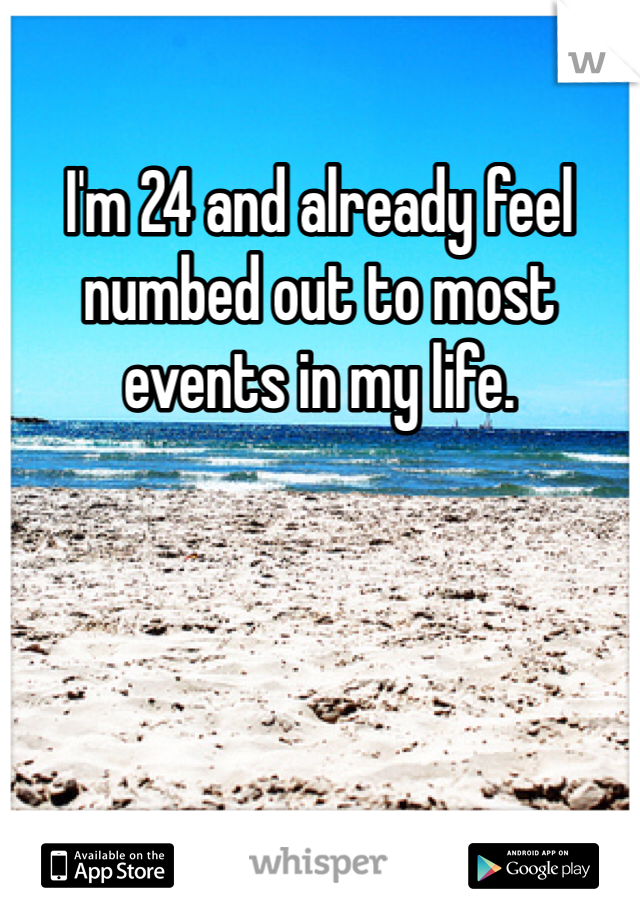 I'm 24 and already feel numbed out to most events in my life. 