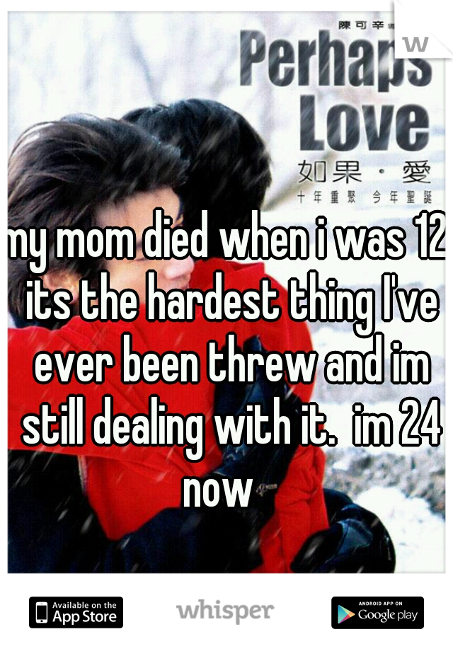 my mom died when i was 12. its the hardest thing I've ever been threw and im still dealing with it.  im 24 now   