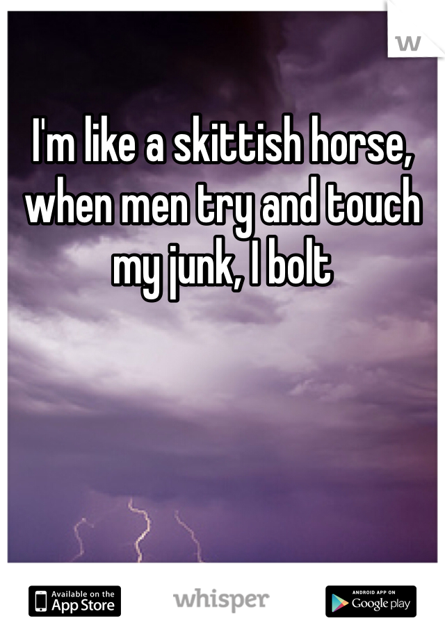 I'm like a skittish horse, when men try and touch my junk, I bolt
