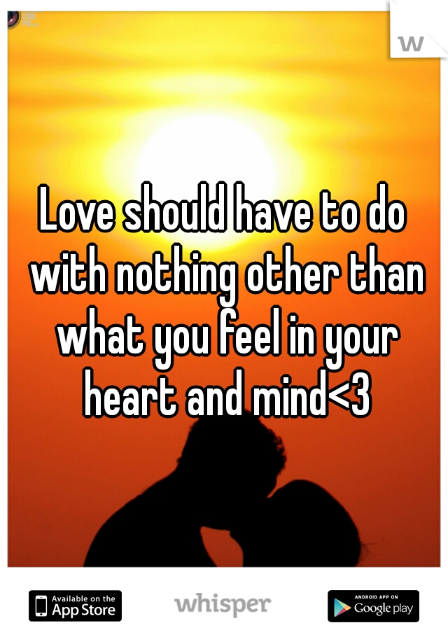 Love should have to do with nothing other than what you feel in your heart and mind<3