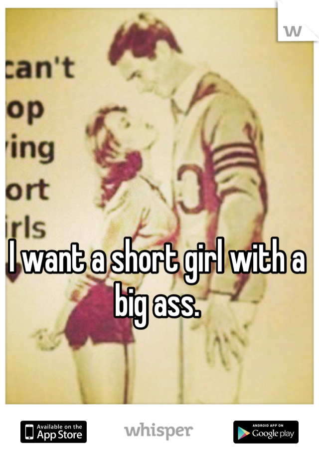 I want a short girl with a big ass.