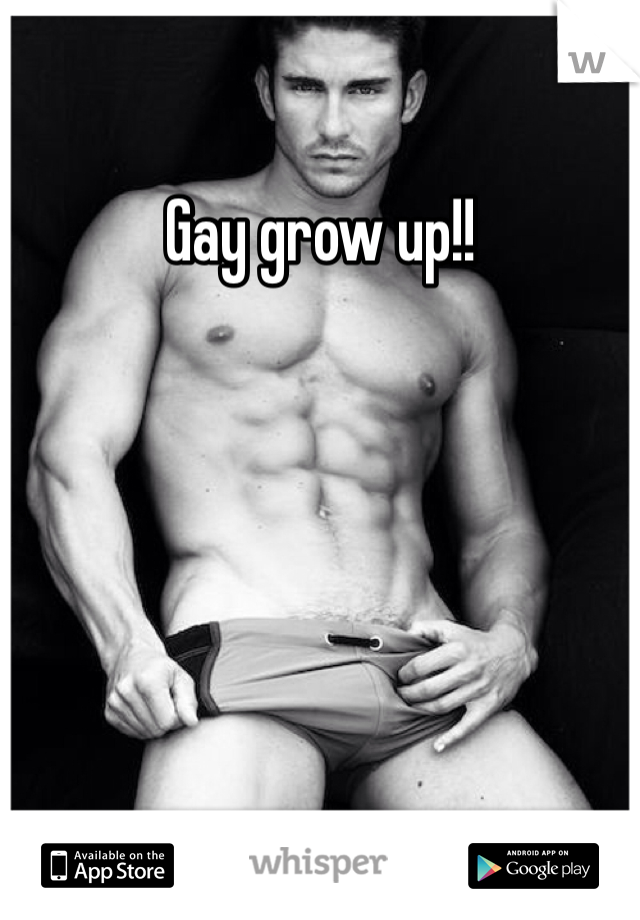 Gay grow up!! 