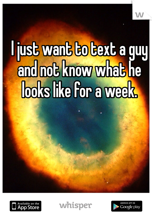 I just want to text a guy and not know what he looks like for a week. 