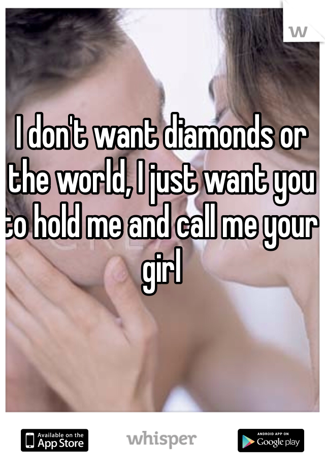 I don't want diamonds or the world, I just want you to hold me and call me your girl 