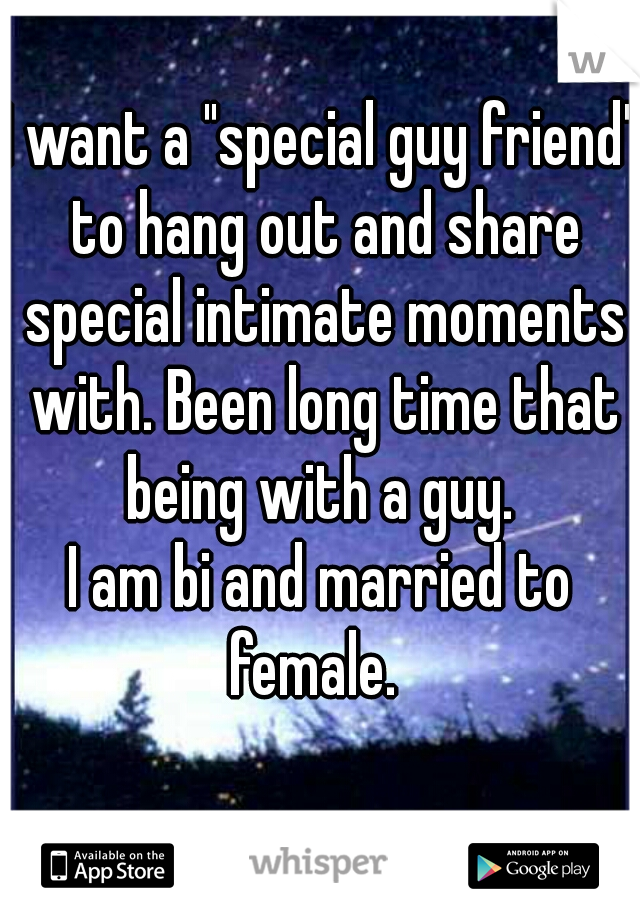 I want a "special guy friend" to hang out and share special intimate moments with. Been long time that being with a guy. 
I am bi and married to female.  