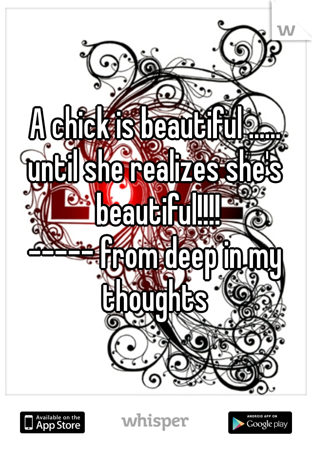 A chick is beautiful ......
until she realizes she's beautiful!!!!

----- from deep in my thoughts 