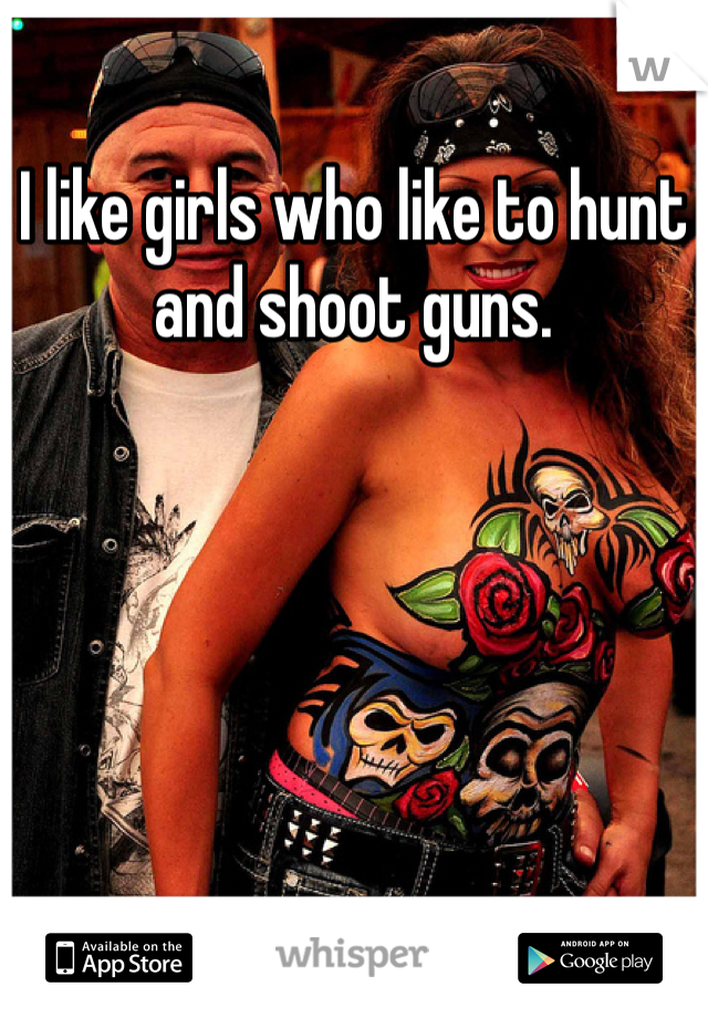 I like girls who like to hunt and shoot guns. 