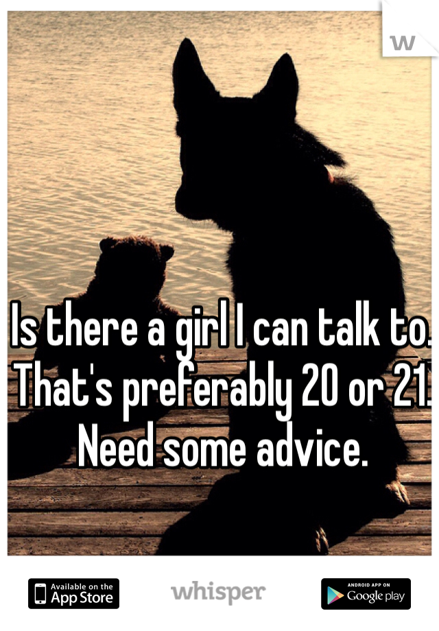 Is there a girl I can talk to. That's preferably 20 or 21. Need some advice. 