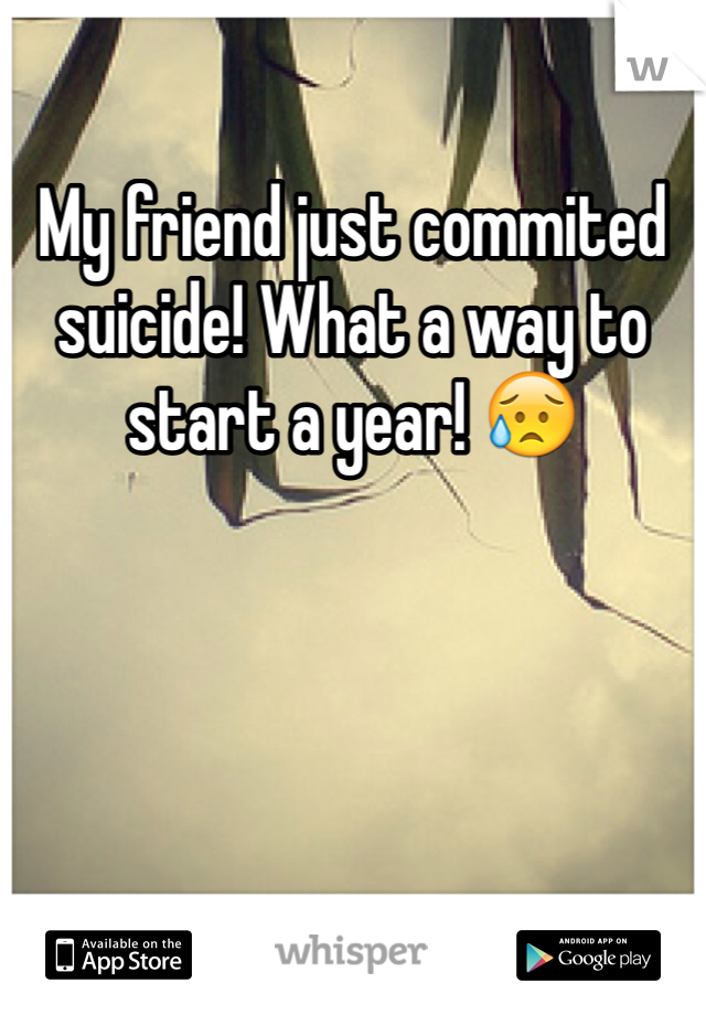 My friend just commited suicide! What a way to start a year! 😥