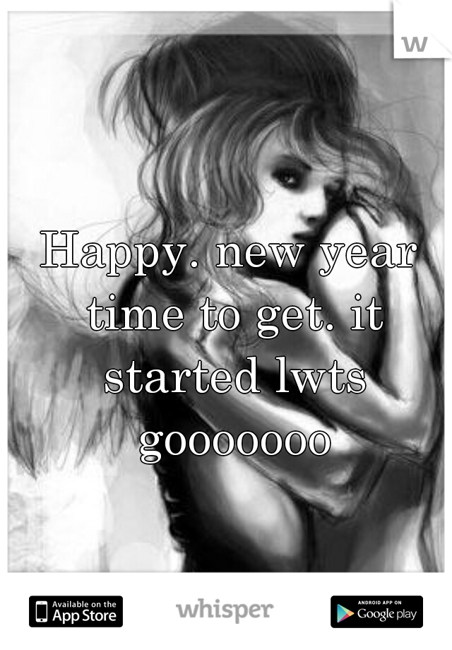 Happy. new year time to get. it started lwts gooooooo