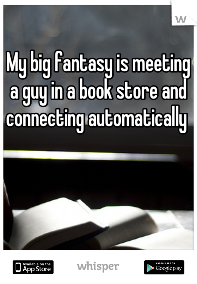 My big fantasy is meeting a guy in a book store and connecting automatically 