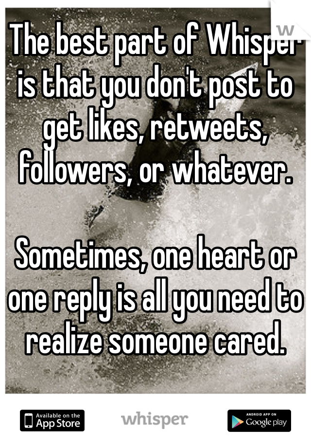 The best part of Whisper is that you don't post to get likes, retweets, followers, or whatever. 

Sometimes, one heart or one reply is all you need to realize someone cared. 