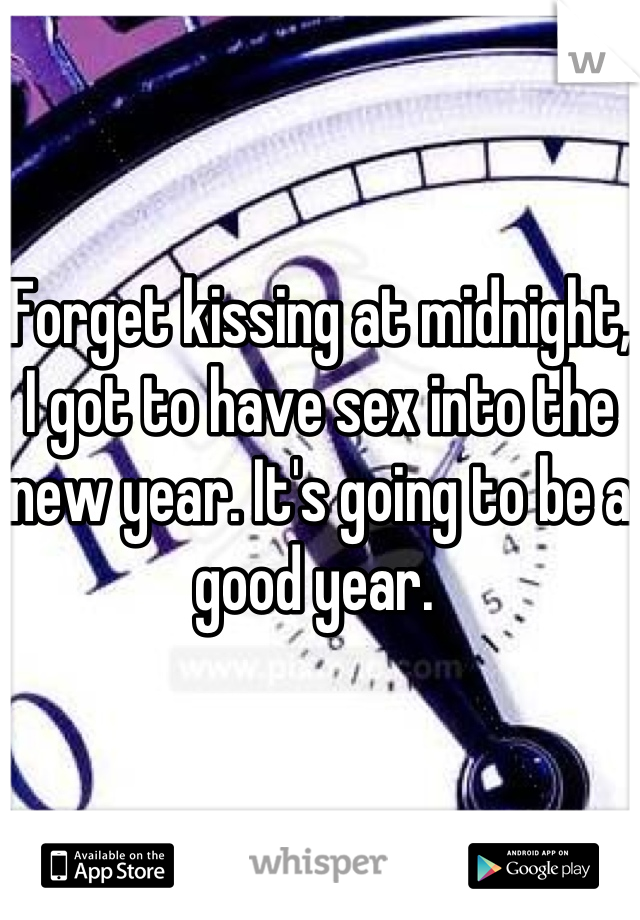 Forget kissing at midnight, I got to have sex into the new year. It's going to be a good year. 