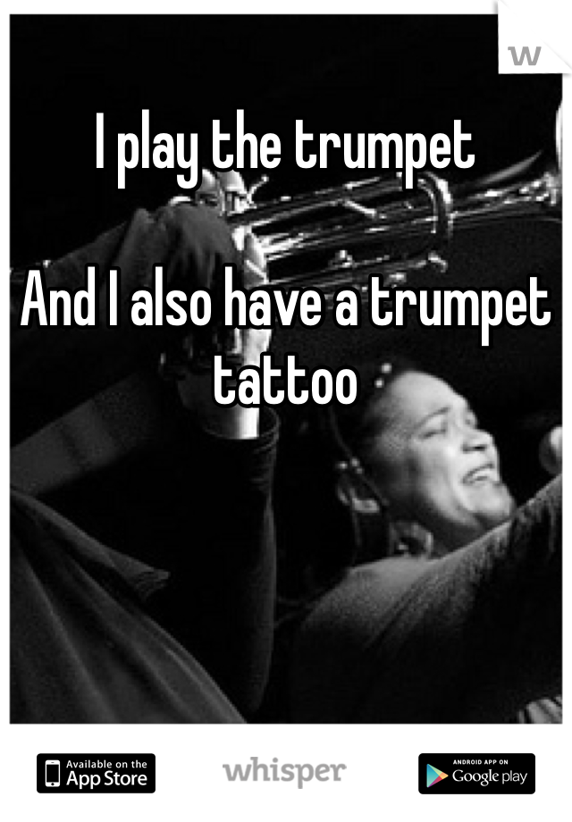 I play the trumpet

And I also have a trumpet tattoo