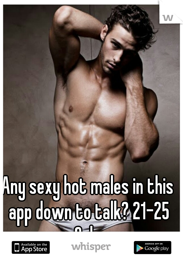 Any sexy hot males in this app down to talk? 21-25 Only 