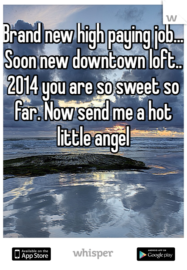 Brand new high paying job... Soon new downtown loft.. 2014 you are so sweet so far. Now send me a hot little angel 