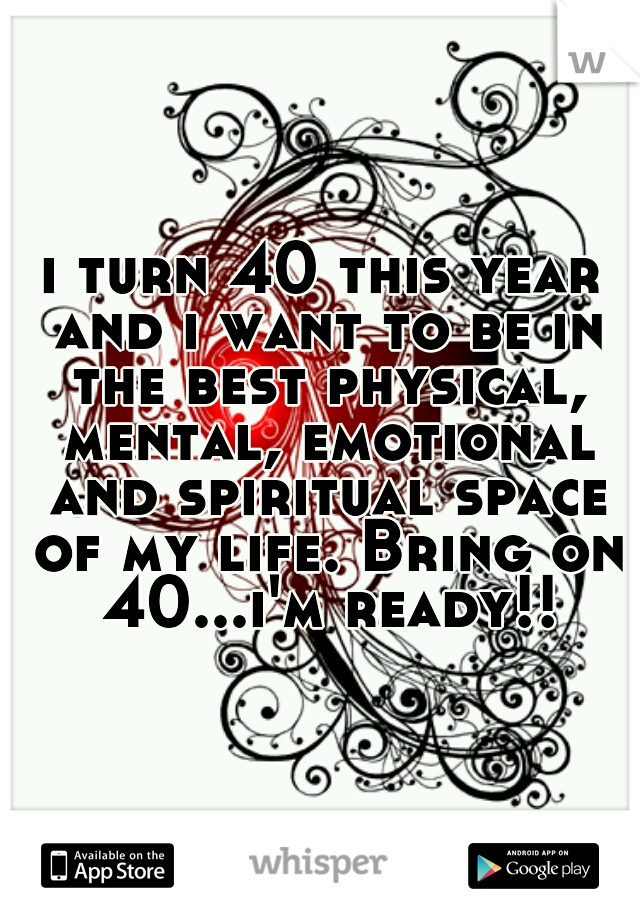 i turn 40 this year and i want to be in the best physical, mental, emotional and spiritual space of my life. Bring on 40...i'm ready!!