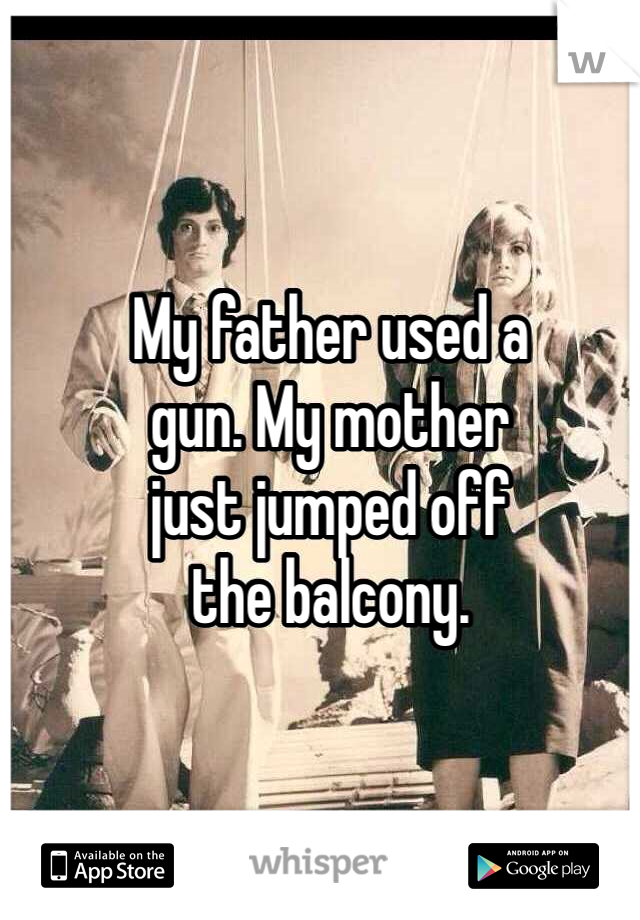 My father used a 
gun. My mother 
just jumped off 
the balcony. 