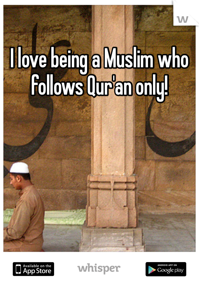 I love being a Muslim who follows Qur'an only!