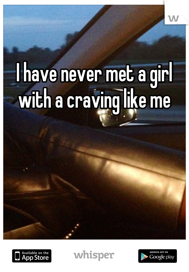 I have never met a girl with a craving like me