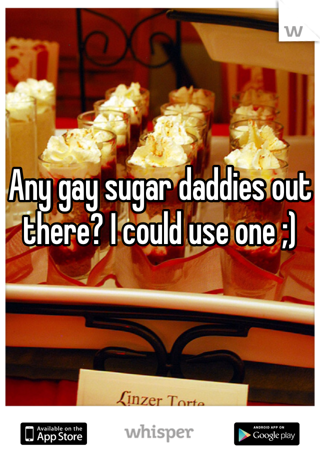 Any gay sugar daddies out there? I could use one ;) 
