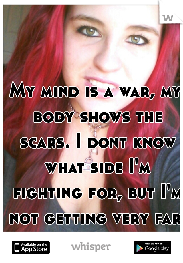 My mind is a war, my body shows the scars. I dont know what side I'm fighting for, but I'm not getting very far.