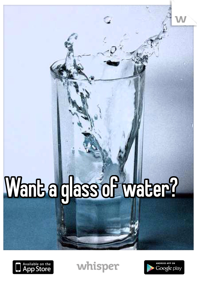 Want a glass of water? 