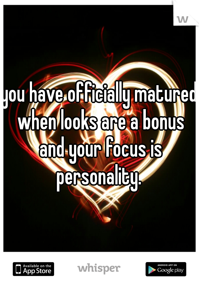 you have officially matured when looks are a bonus and your focus is personality. 